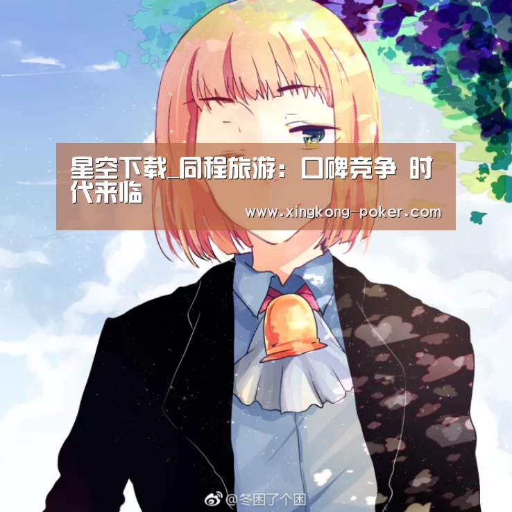 星空下载_同程旅游:口碑竞争 时代来临(图1) 星空官网