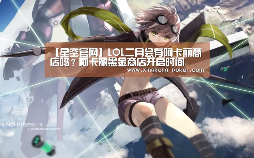 【星空官网】LOL二月会有阿卡丽商店吗?阿卡丽黑金商店开启时间(图2) 星空游戏
