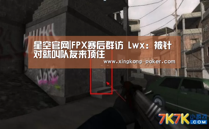 星空官网|FPX赛后群访 Lwx:被针对就叫队友来顶住(图3) 星空游戏