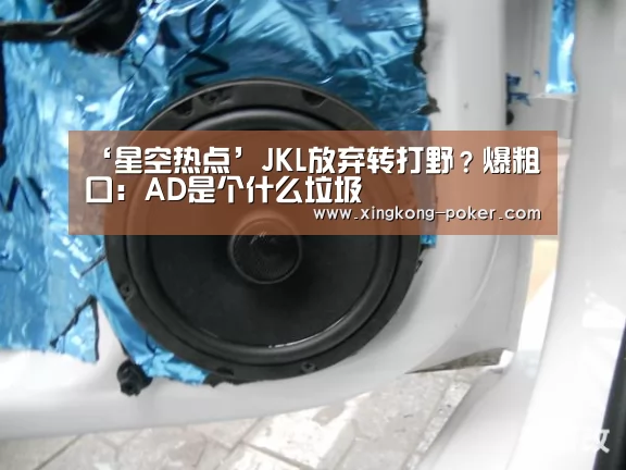 ‘星空热点’JKL放弃转打野?爆粗口:AD是个什么垃圾(图3) 星空下载