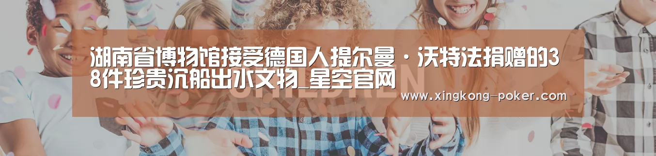 湖南省博物馆接受德国人提尔曼·沃特法捐赠的38件珍贵沉船出水文物_星空官网(图3) 星空热点